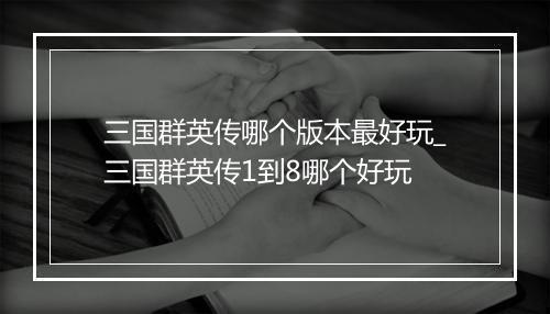 三国群英传哪个版本最好玩_三国群英传1到8哪个好玩