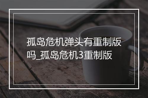孤岛危机弹头有重制版吗_孤岛危机3重制版